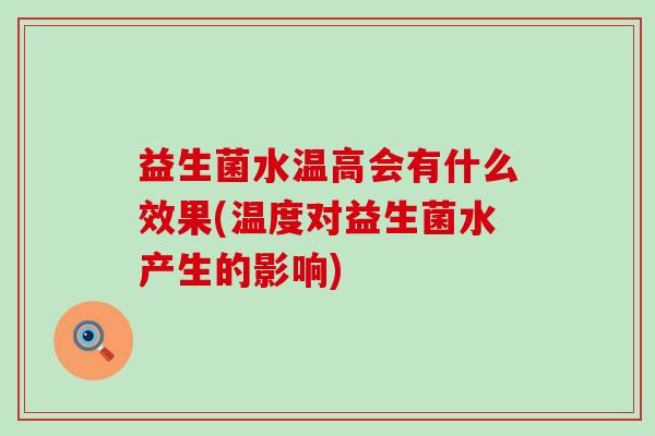 益生菌水温高会有什么效果(温度对益生菌水产生的影响)