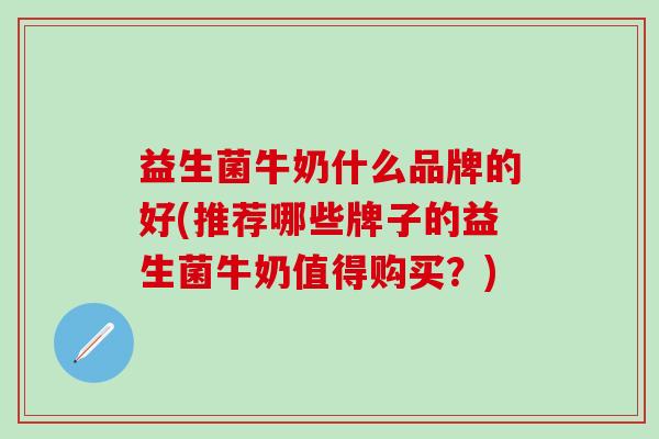 益生菌牛奶什么品牌的好(推荐哪些牌子的益生菌牛奶值得购买？)