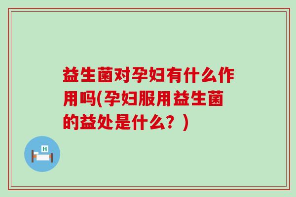 益生菌对孕妇有什么作用吗(孕妇服用益生菌的益处是什么？)