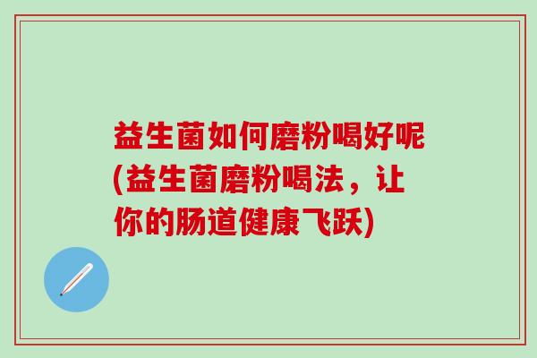 益生菌如何磨粉喝好呢(益生菌磨粉喝法，让你的肠道健康飞跃)