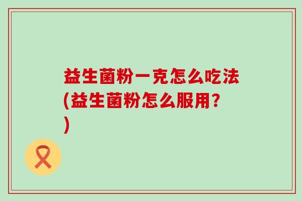 益生菌粉一克怎么吃法(益生菌粉怎么服用？)
