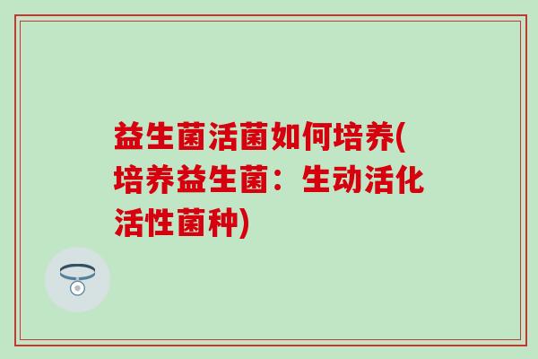 益生菌活菌如何培养(培养益生菌：生动活化活性菌种)