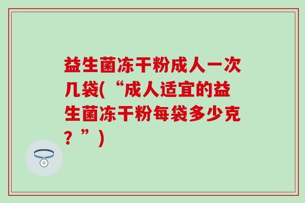 益生菌冻干粉成人一次几袋(“成人适宜的益生菌冻干粉每袋多少克？”)