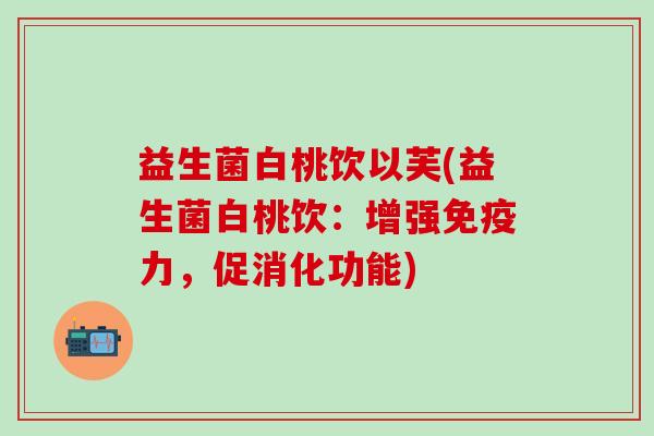 益生菌白桃饮以芙(益生菌白桃饮：增强力，促消化功能)