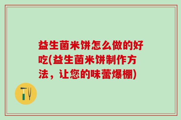 益生菌米饼怎么做的好吃(益生菌米饼制作方法，让您的味蕾爆棚)
