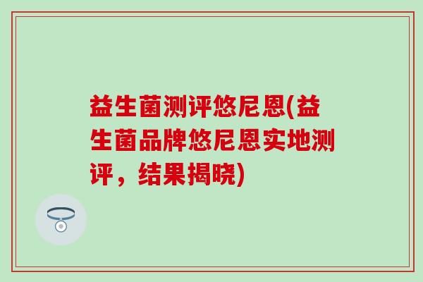 益生菌测评悠尼恩(益生菌品牌悠尼恩实地测评，结果揭晓)