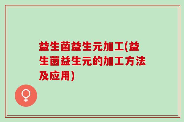 益生菌益生元加工(益生菌益生元的加工方法及应用)