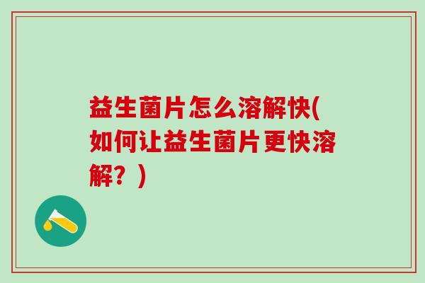 益生菌片怎么溶解快(如何让益生菌片更快溶解？)