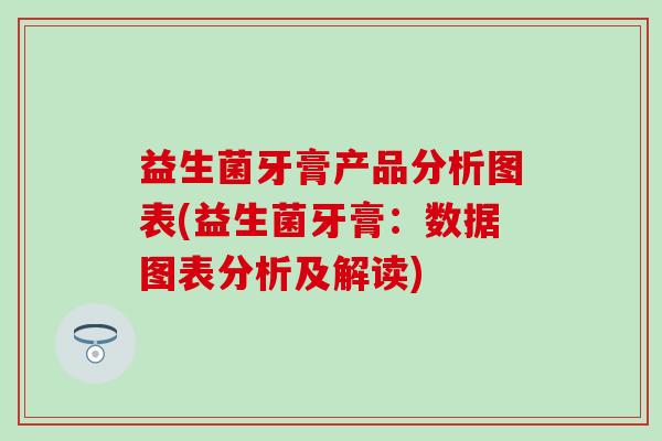 益生菌牙膏产品分析图表(益生菌牙膏：数据图表分析及解读)
