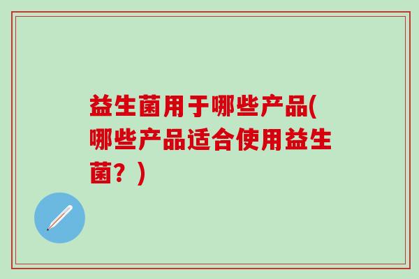 益生菌用于哪些产品(哪些产品适合使用益生菌？)