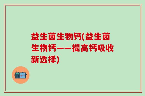 益生菌生物钙(益生菌生物钙——提高钙吸收新选择)