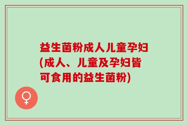 益生菌粉成人儿童孕妇(成人、儿童及孕妇皆可食用的益生菌粉)