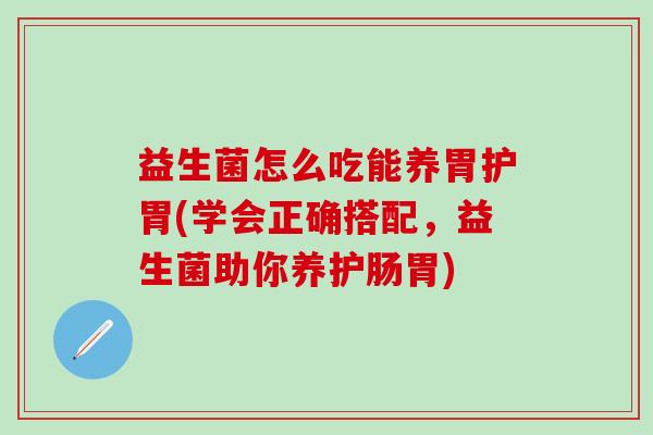 益生菌怎么吃能养胃护胃(学会正确搭配，益生菌助你养护肠胃)