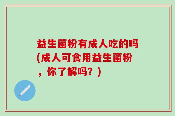 益生菌粉有成人吃的吗(成人可食用益生菌粉，你了解吗？)