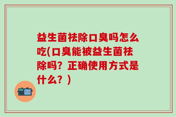 益生菌祛除吗怎么吃(能被益生菌祛除吗？正确使用方式是什么？)