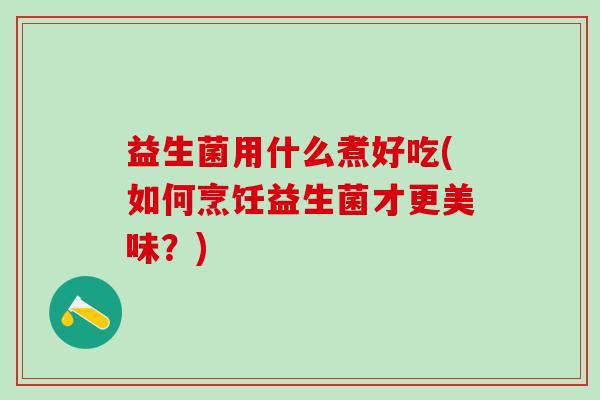 益生菌用什么煮好吃(如何烹饪益生菌才更美味？)