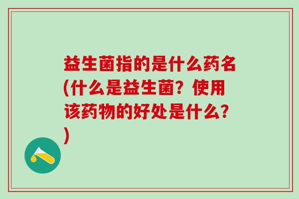 益生菌指的是什么药名(什么是益生菌？使用该的好处是什么？)