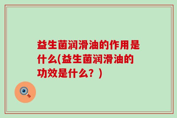 益生菌润滑油的作用是什么(益生菌润滑油的功效是什么？)