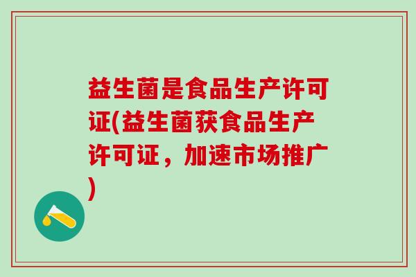 益生菌是食品生产许可证(益生菌获食品生产许可证，加速市场推广)