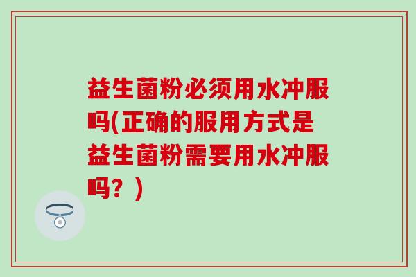 益生菌粉必须用水冲服吗(正确的服用方式是益生菌粉需要用水冲服吗？)