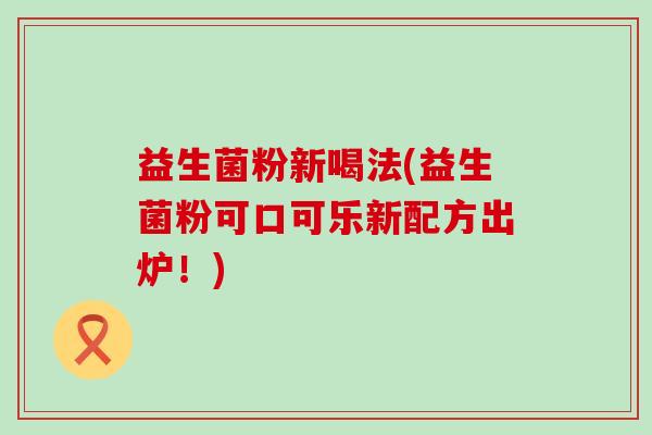 益生菌粉新喝法(益生菌粉可口可乐新配方出炉！)