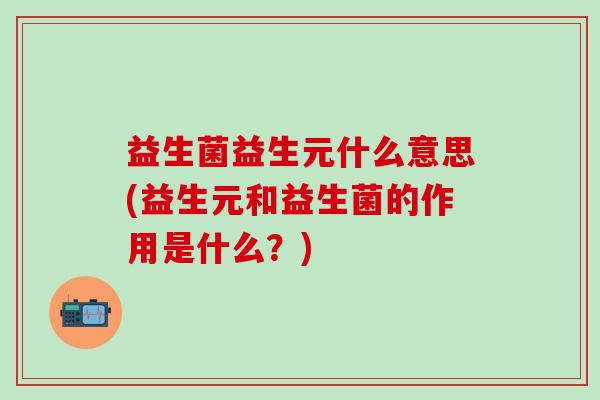 益生菌益生元什么意思(益生元和益生菌的作用是什么？)