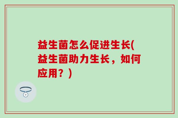 益生菌怎么促进生长(益生菌助力生长，如何应用？)