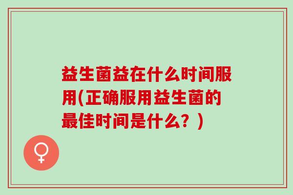 益生菌益在什么时间服用(正确服用益生菌的佳时间是什么？)