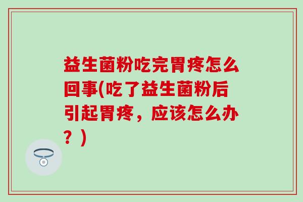 益生菌粉吃完胃疼怎么回事(吃了益生菌粉后引起胃疼，应该怎么办？)