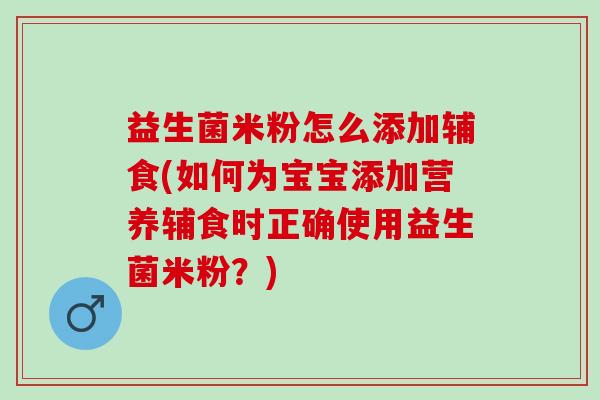 益生菌米粉怎么添加辅食(如何为宝宝添加营养辅食时正确使用益生菌米粉？)