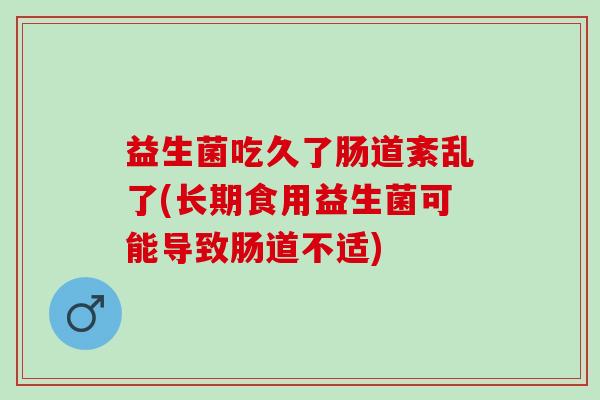 益生菌吃久了肠道紊乱了(长期食用益生菌可能导致肠道不适)