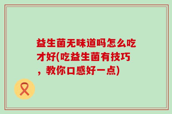 益生菌无味道吗怎么吃才好(吃益生菌有技巧，教你口感好一点)