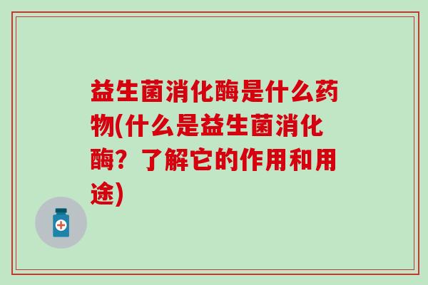 益生菌消化酶是什么(什么是益生菌消化酶？了解它的作用和用途)