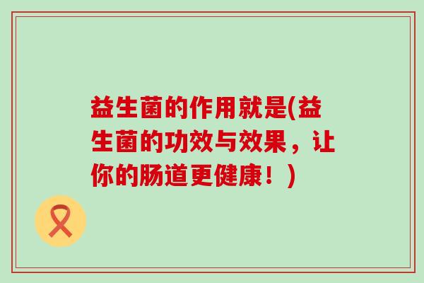 益生菌的作用就是(益生菌的功效与效果，让你的肠道更健康！)