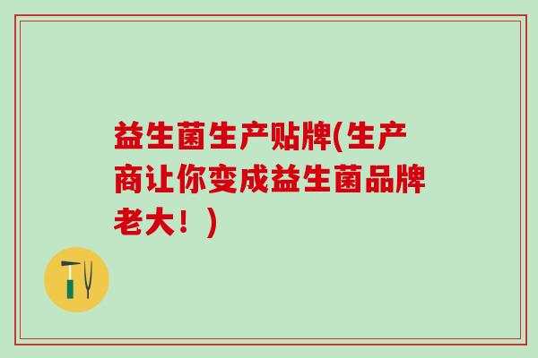 益生菌生产贴牌(生产商让你变成益生菌品牌老大！)