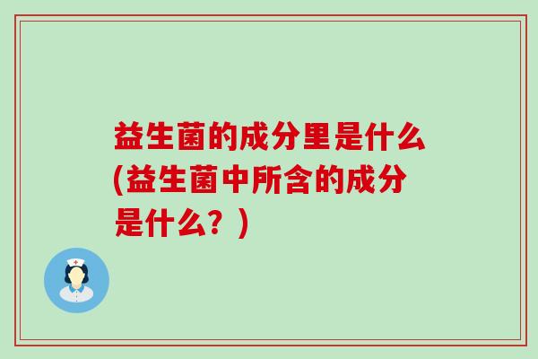 益生菌的成分里是什么(益生菌中所含的成分是什么？)