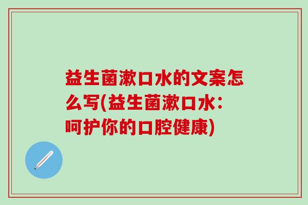 益生菌漱口水的文案怎么写(益生菌漱口水：呵护你的口腔健康)
