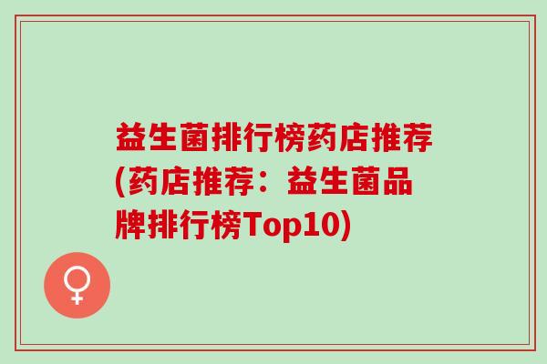 益生菌排行榜药店推荐(药店推荐：益生菌品牌排行榜Top10)
