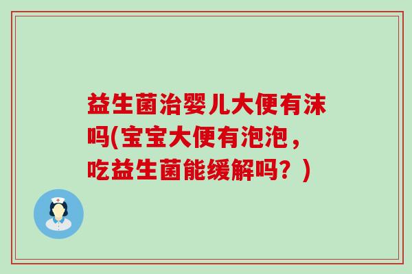 益生菌婴儿大便有沫吗(宝宝大便有泡泡，吃益生菌能缓解吗？)