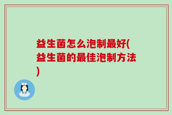 益生菌怎么泡制好(益生菌的佳泡制方法) 益生菌怎么泡制好(益生菌的佳泡制方法)