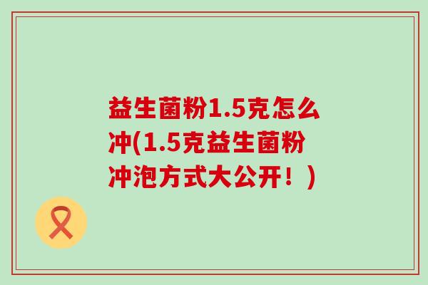 益生菌粉1.5克怎么冲(1.5克益生菌粉冲泡方式大公开！)