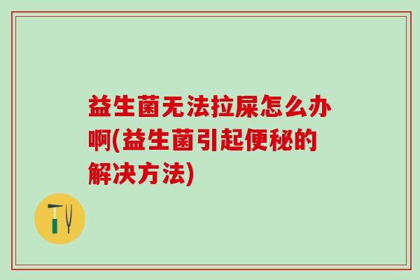 益生菌无法拉屎怎么办啊(益生菌引起的解决方法)