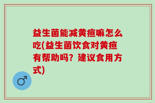 益生菌能减黄疸嘛怎么吃(益生菌饮食对黄疸有帮助吗？建议食用方式)