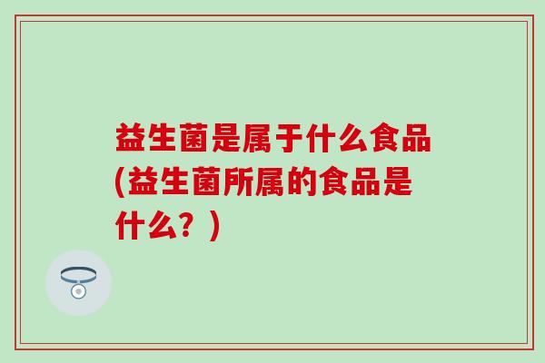 益生菌是属于什么食品(益生菌所属的食品是什么？)