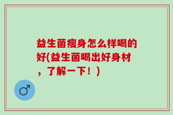 益生菌瘦身怎么样喝的好(益生菌喝出好身材，了解一下！)