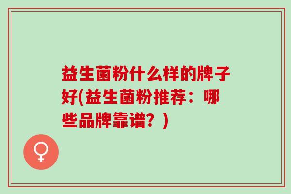 益生菌粉什么样的牌子好(益生菌粉推荐：哪些品牌靠谱？)
