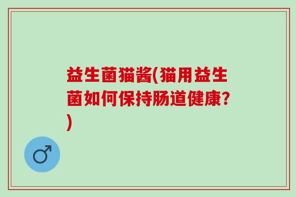益生菌猫酱(猫用益生菌如何保持肠道健康？)