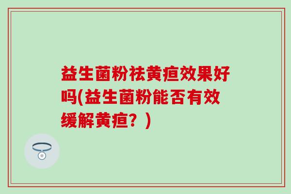 益生菌粉祛黄疸效果好吗(益生菌粉能否有效缓解黄疸？)