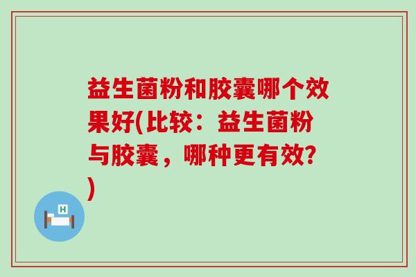 益生菌粉和胶囊哪个效果好(比较：益生菌粉与胶囊，哪种更有效？)
