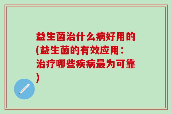 益生菌什么好用的(益生菌的有效应用：哪些为可靠)